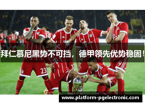 拜仁慕尼黑势不可挡，德甲领先优势稳固！