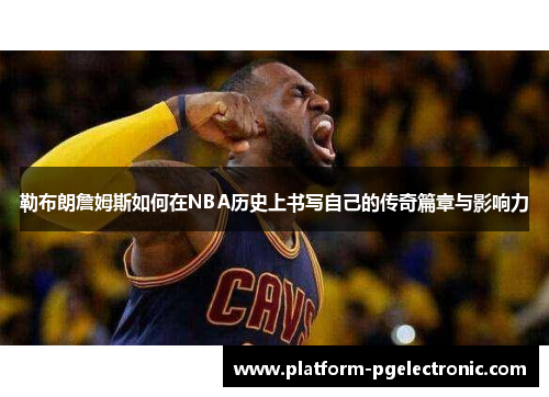 勒布朗詹姆斯如何在NBA历史上书写自己的传奇篇章与影响力