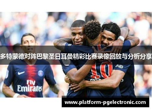 多特蒙德对阵巴黎圣日耳曼精彩比赛录像回放与分析分享