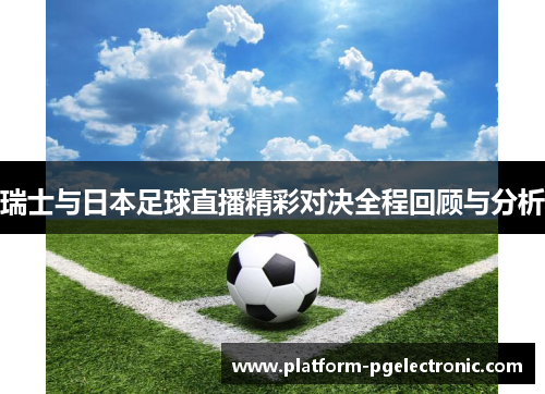 瑞士与日本足球直播精彩对决全程回顾与分析