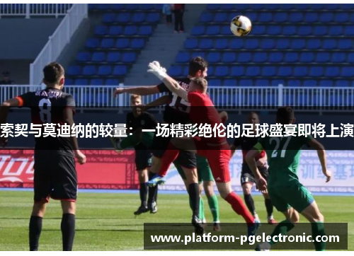 索契与莫迪纳的较量：一场精彩绝伦的足球盛宴即将上演
