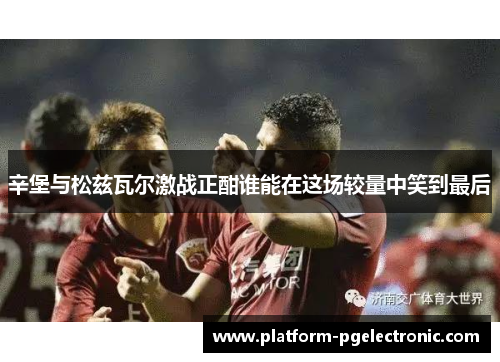辛堡与松兹瓦尔激战正酣谁能在这场较量中笑到最后