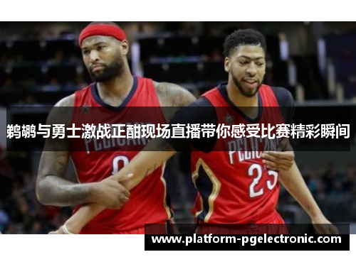 鹈鹕与勇士激战正酣现场直播带你感受比赛精彩瞬间