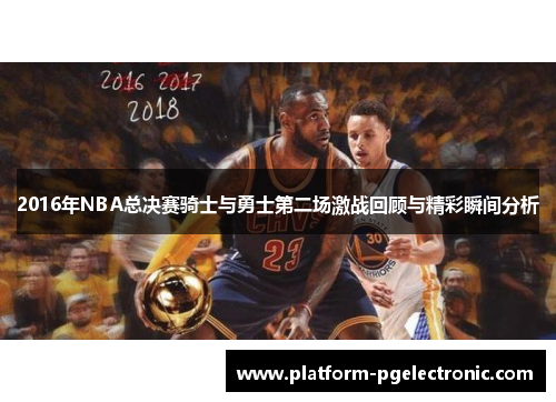 2016年NBA总决赛骑士与勇士第二场激战回顾与精彩瞬间分析