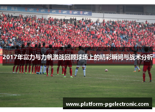 2017年富力与力帆激战回顾球场上的精彩瞬间与战术分析